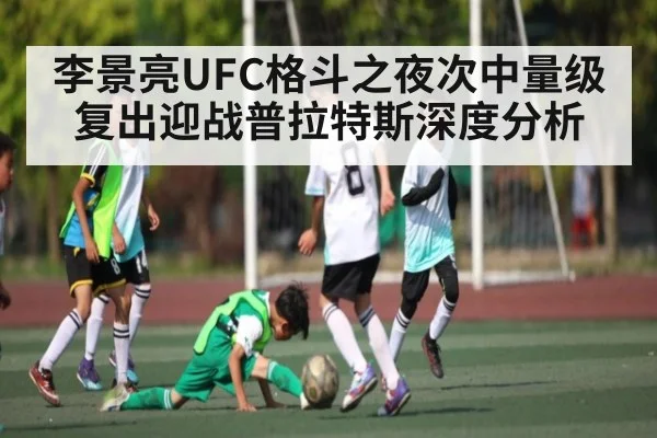 李景亮UFC格斗之夜次中量级复出迎战普拉特斯深度分析