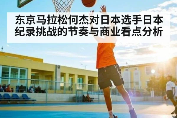东京马拉松何杰对日本选手日本纪录挑战的节奏与商业看点分析