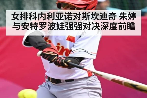 女排科内利亚诺对斯坎迪奇 朱婷与安特罗波娃强强对决深度前瞻