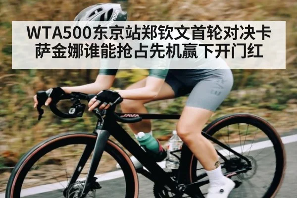 WTA500东京站郑钦文首轮对决卡萨金娜谁能抢占先机赢下开门红 | www.c7c7.app