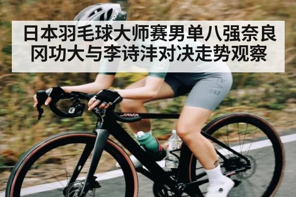 日本羽毛球大师赛男单八强奈良冈功大与李诗沣对决走势观察